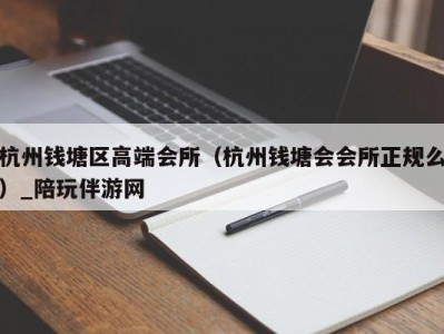 杭州钱塘区高端会所（杭州钱塘会会所正规么）_陪玩伴游网