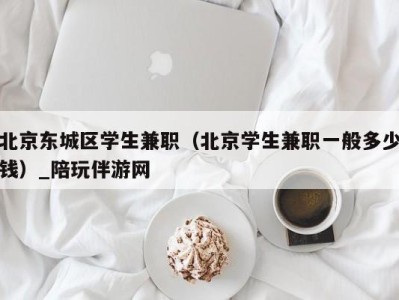 北京东城区学生兼职（北京学生兼职一般多少钱）_陪玩伴游网