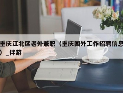 重庆江北区老外兼职（重庆国外工作招聘信息）_伴游