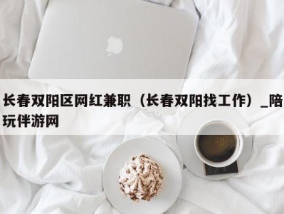 长春双阳区网红兼职（长春双阳找工作）_陪玩伴游网