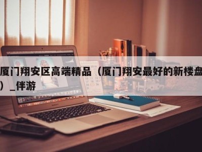 厦门翔安区高端精品（厦门翔安最好的新楼盘）_伴游