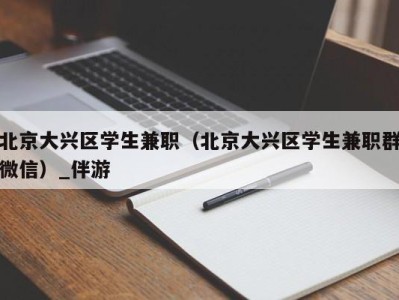 北京大兴区学生兼职（北京大兴区学生兼职群微信）_伴游