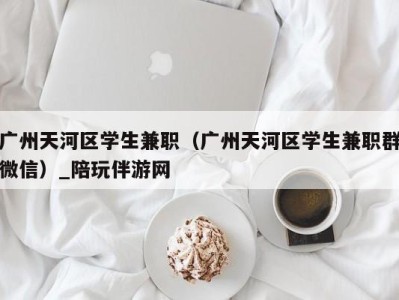 广州天河区学生兼职（广州天河区学生兼职群微信）_陪玩伴游网