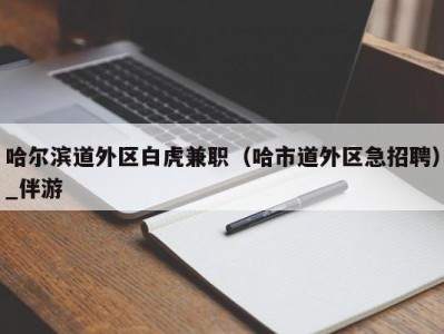 哈尔滨道外区白虎兼职（哈市道外区急招聘）_伴游