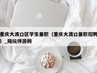 重庆大渡口区学生兼职（重庆大渡口兼职招聘）_陪玩伴游网