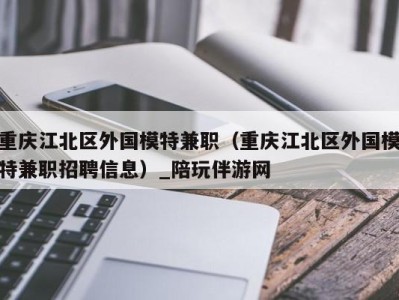 重庆江北区外国模特兼职（重庆江北区外国模特兼职招聘信息）_陪玩伴游网