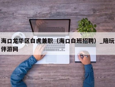 海口龙华区白虎兼职（海口白班招聘）_陪玩伴游网