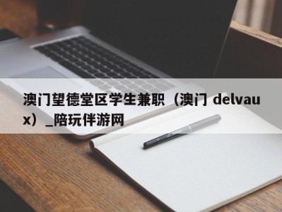 澳门望德堂区学生兼职（澳门 delvaux）_陪玩伴游网