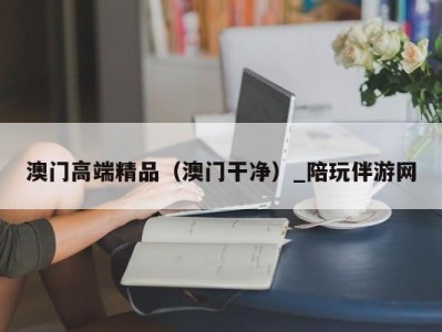 澳门高端精品（澳门干净）_陪玩伴游网