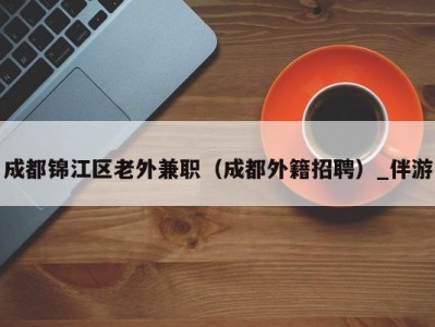 成都锦江区老外兼职（成都外籍招聘）_伴游