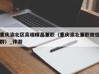 重庆渝北区高端精品兼职（重庆渝北兼职微信群）_伴游