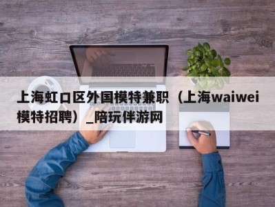 上海虹口区外国模特兼职（上海waiwei模特招聘）_陪玩伴游网