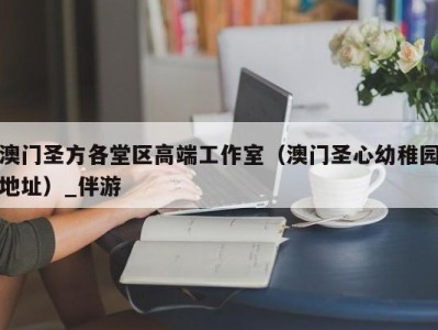 澳门圣方各堂区高端工作室（澳门圣心幼稚园地址）_伴游