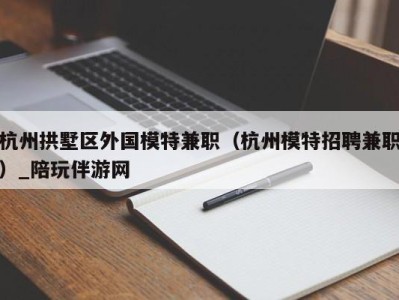 杭州拱墅区外国模特兼职（杭州模特招聘兼职）_陪玩伴游网