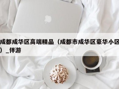 成都成华区高端精品（成都市成华区豪华小区）_伴游