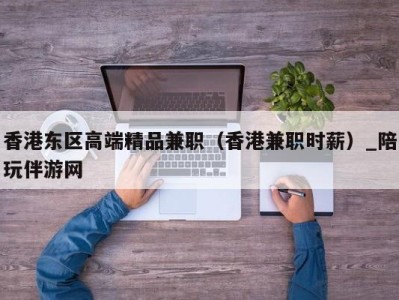 香港东区高端精品兼职（香港兼职时薪）_陪玩伴游网