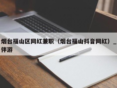 烟台福山区网红兼职（烟台福山抖音网红）_伴游