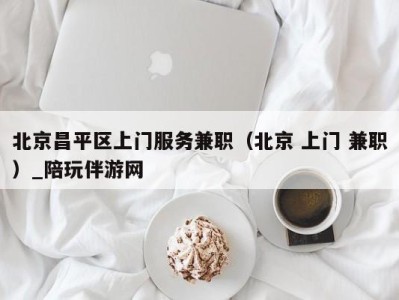 北京昌平区上门服务兼职（北京 上门 兼职）_陪玩伴游网