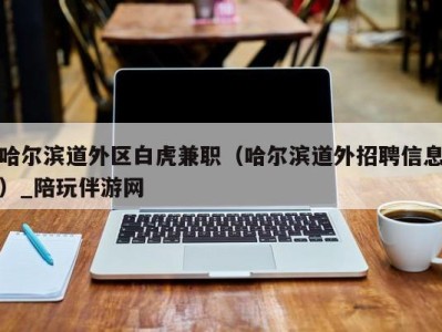 哈尔滨道外区白虎兼职（哈尔滨道外招聘信息）_陪玩伴游网