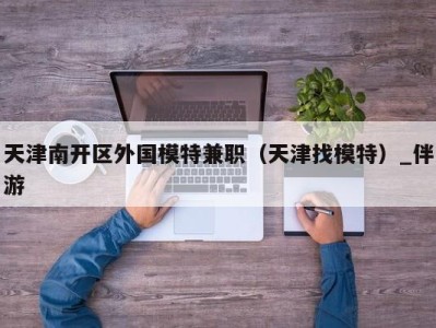 天津南开区外国模特兼职（天津找模特）_伴游