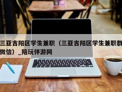 三亚吉阳区学生兼职（三亚吉阳区学生兼职群微信）_陪玩伴游网