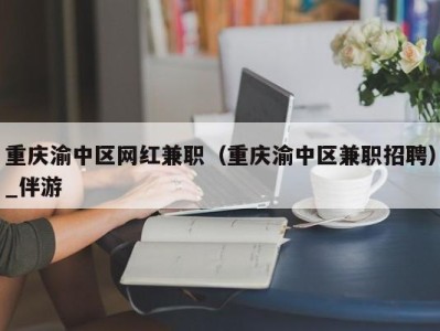 重庆渝中区网红兼职（重庆渝中区兼职招聘）_伴游