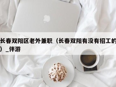 长春双阳区老外兼职（长春双阳有没有招工的）_伴游