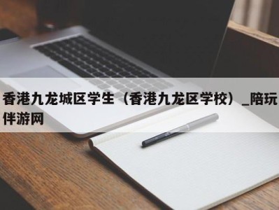 香港九龙城区学生（香港九龙区学校）_陪玩伴游网