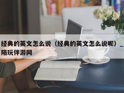 经典的英文怎么说（经典的英文怎么说呢）_陪玩伴游网