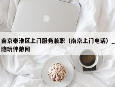 南京秦淮区上门服务兼职（南京上门电话）_陪玩伴游网